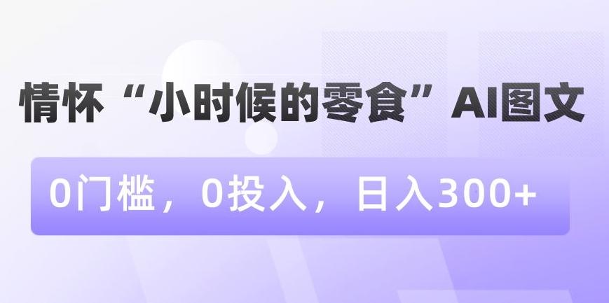 情怀“小时候的零食”AI图文，0门槛，0投入，日入300+【揭秘】-优优云网创