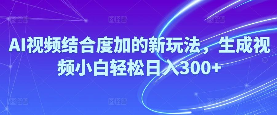 Ai视频结合度加的新玩法,生成视频小白轻松日入300+-优优云网创