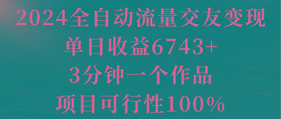 2024全自动流量交友变现，单日收益6743+，3分钟一个作品，项目可行性100%-优优云网创
