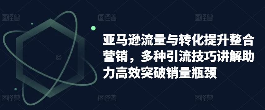 亚马逊流量与转化提升整合营销，多种引流技巧讲解助力高效突破销量瓶颈-优优云网创