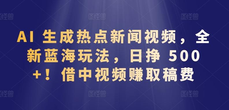 AI 生成热点新闻视频，全新蓝海玩法，日挣 500+!借中视频赚取稿费【揭秘】-优优云网创