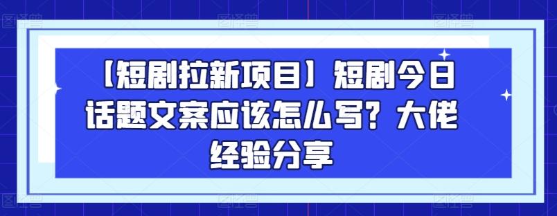 【短剧拉新项目】短剧今日话题文案应该怎么写？大佬经验分享-优优云网创