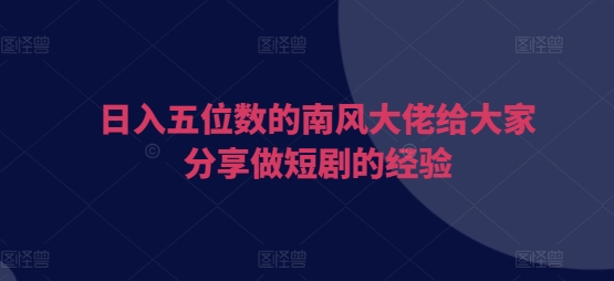 日入五位数的南风大佬给大家分享做短剧的经验-优优云网创
