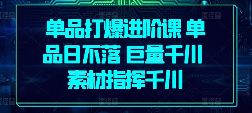 单品打爆进阶课 单品日不落 巨量千川 素材指挥千川-优优云网创