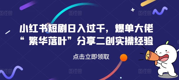 小红书短剧日入过千，爆单大佬“繁华落叶”分享二创实操经验-优优云网创