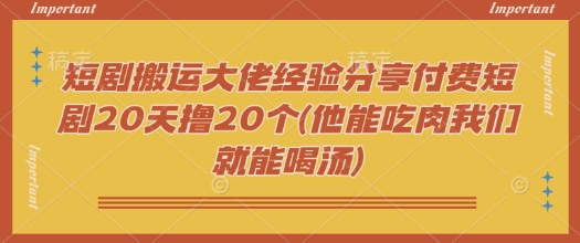 短剧搬运大佬经验分享付费短剧20天撸20个(他能吃肉我们就能喝汤)-优优云网创