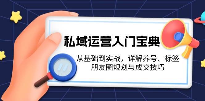 私域运营入门宝典：从基础到实战，详解养号、标签、朋友圈规划与成交技巧-优优云网创