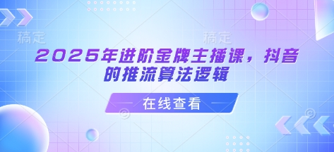 2025年进阶金牌主播课，抖音的推流算法逻辑-优优云网创