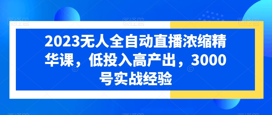 2023无人全自动直播浓缩精华课，低投入高产出，3000号实战经验-优优云网创