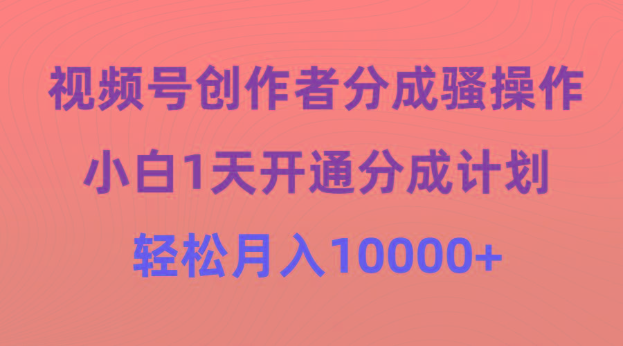 (9656期)视频号创作者分成骚操作，小白1天开通分成计划，轻松月入10000+-优优云网创