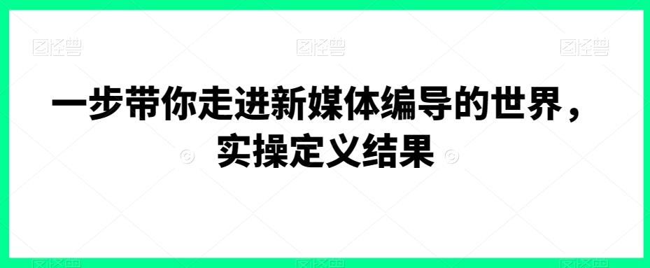一步带你走进新媒体编导的世界，实操定义结果-优优云网创