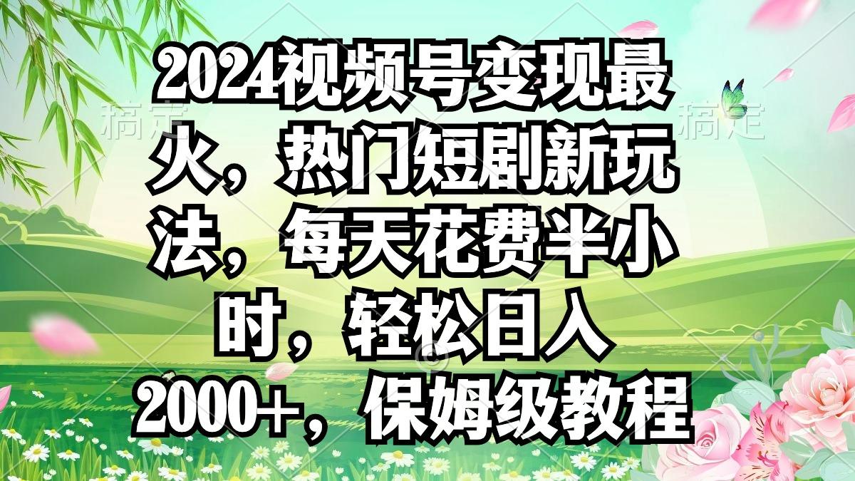 2024视频号变现最火，热门短剧新玩法，每天花费半小时，轻松日入2000+，…-优优云网创