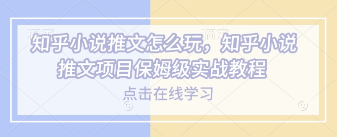 知乎小说推文怎么玩，知乎小说推文项目保姆级实战教程-优优云网创