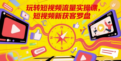 玩转短视频流量实操课，短视频新获客罗盘-优优云网创