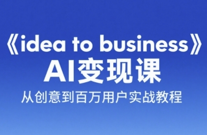 《idea to business》AI变成变现课，从创意到百万用户实战教程-优优云网创