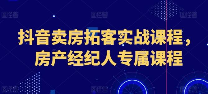 抖音卖房拓客实战课程，房产经纪人专属课程-优优云网创