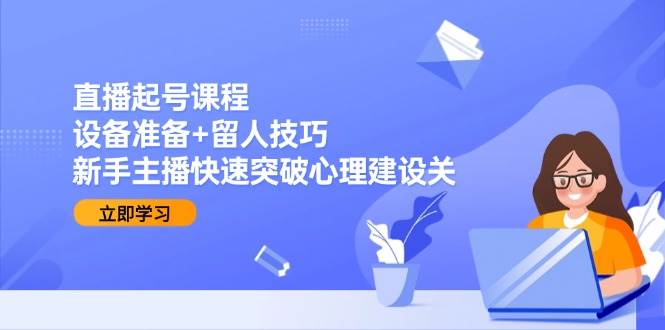 直播起号课程：设备准备+留人技巧，新手主播快速突破心理建设关-优优云网创