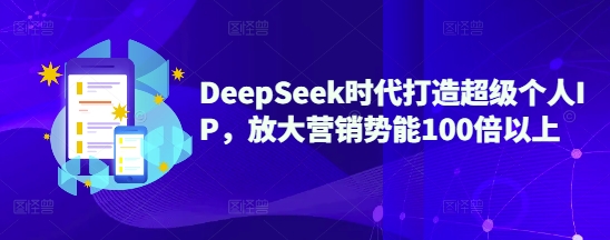 DeepSeek时代打造超级个人IP，放大营销势能100倍以上-优优云网创