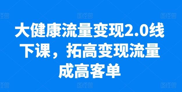 大健康流量变现2.0线下课，​拓高变现流量成高客单，业绩10倍增长，低粉高变现，只讲落地实操-优优云网创