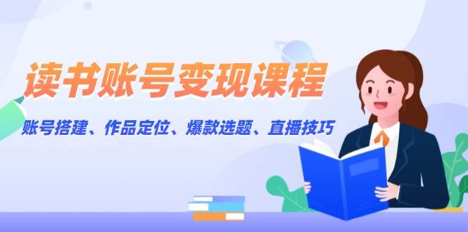 读书账号变现课程：账号搭建、作品定位、爆款选题、直播技巧-优优云网创