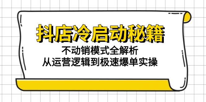 （15001期）抖店冷启动秘籍：不动销模式全解析，从运营逻辑到极速爆单实操-优优云网创