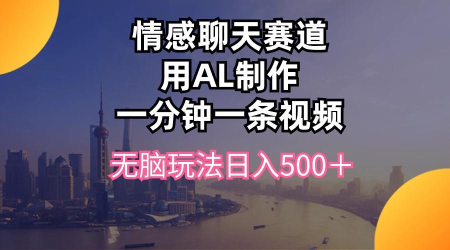 情感聊天赛道用al制作一分钟一条视频无脑玩法日入500＋-优优云网创