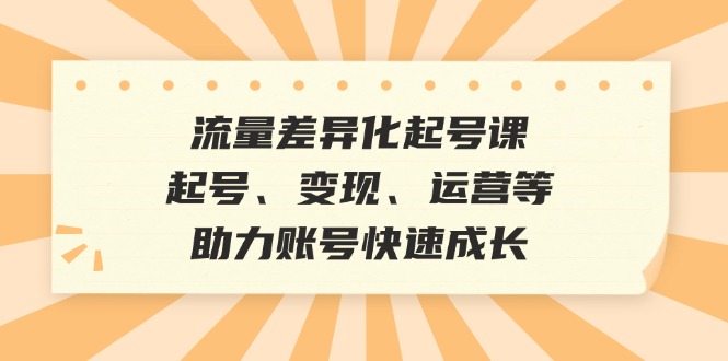 流量差异化起号课：起号、变现、运营等，助力账号快速成长-优优云网创