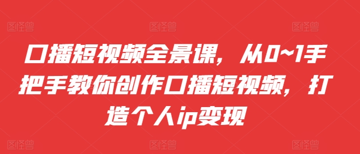 口播短视频全景课，​从0~1手把手教你创作口播短视频，打造个人ip变现-优优云网创
