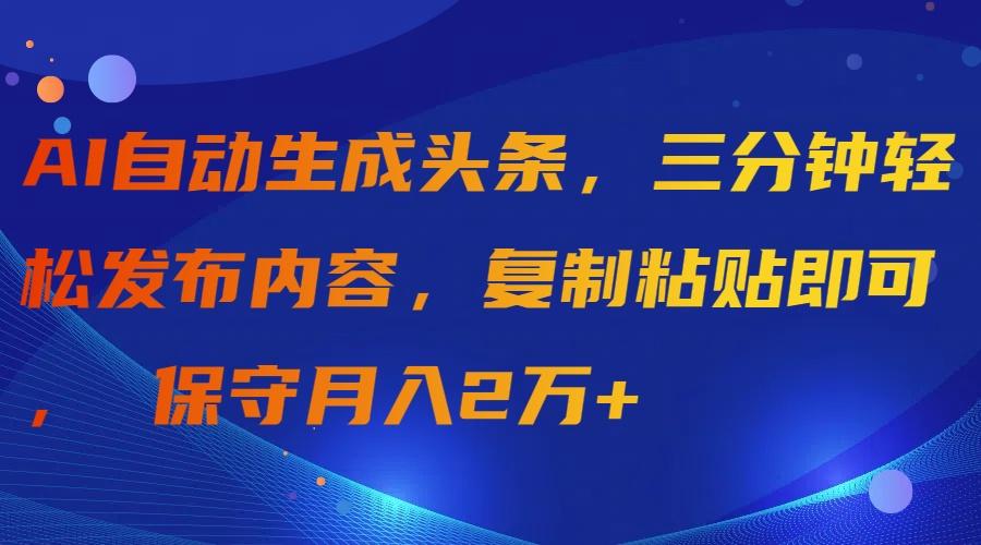 (9811期)AI自动生成头条，三分钟轻松发布内容，复制粘贴即可， 保守月入2万+-优优云网创