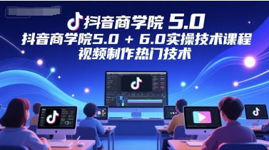 抖音商学院5.0+6.0实操技术课程，视频制作热门技术-优优云网创