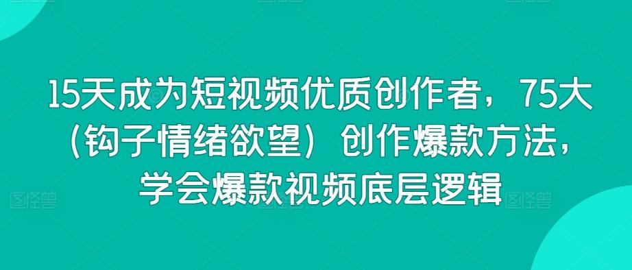 15天成为短视频优质创作者，75大(钩子情绪欲望)创作爆款方法，学会爆款视频底层逻辑-优优云网创