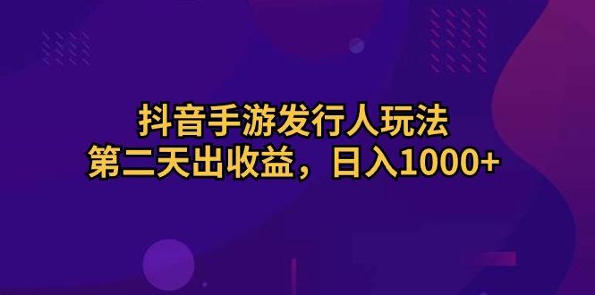 抖音手游发行人玩法，第二天出收益，日入1000+-优优云网创