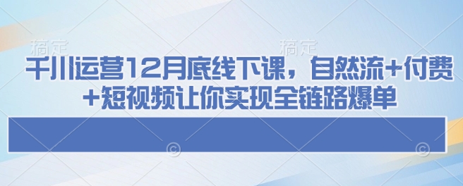 千川运营12月底线下课，自然流+付费+短视频让你实现全链路爆单-优优云网创