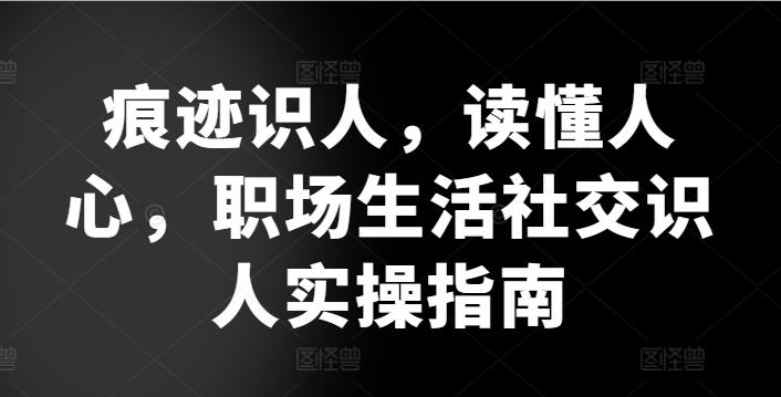 痕迹识人，读懂人心，​职场生活社交识人实操指南-优优云网创