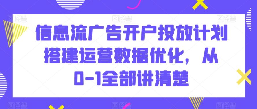 信息流广告开户投放计划搭建运营数据优化，从0-1全部讲清楚-优优云网创