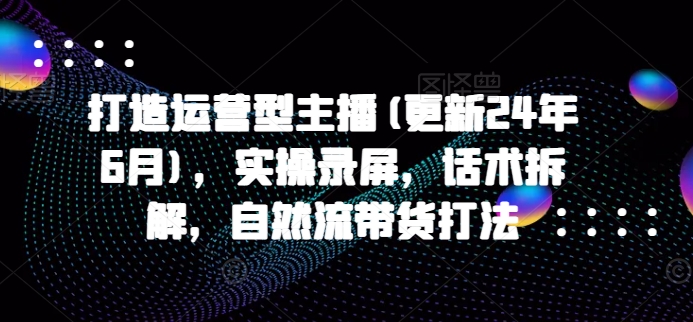 打造运营型主播(更新24年11月)，实操录屏，话术拆解，自然流带货打法-优优云网创