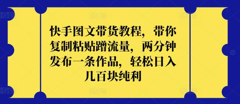 快手图文带货教程，带你复制粘贴蹭流量，两分钟发布一条作品，轻松日入几百块纯利【揭秘】-优优云网创