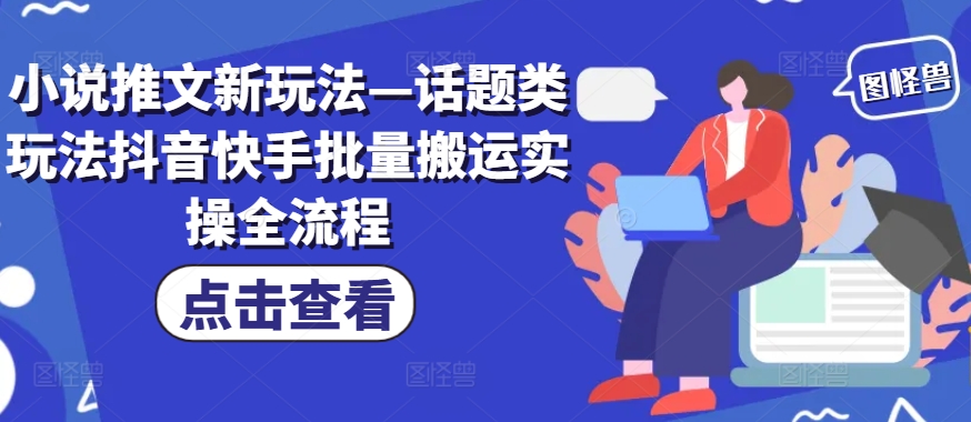 小说推文新玩法—话题类玩法抖音快手批量搬运实操全流程-优优云网创