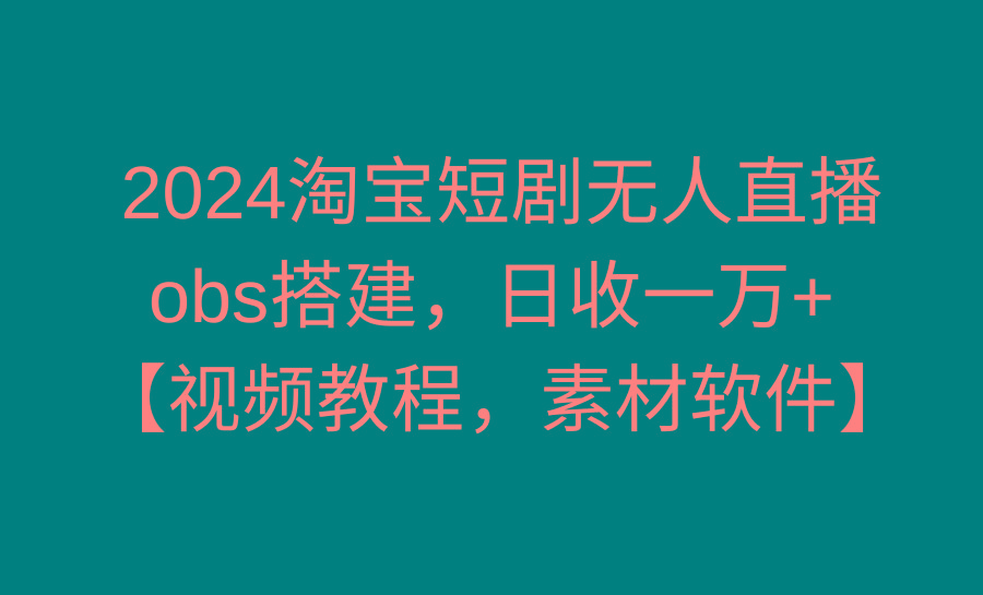 2024淘宝短剧无人直播3.0，obs搭建，日收一万+，【视频教程，附素材软件】-优优云网创