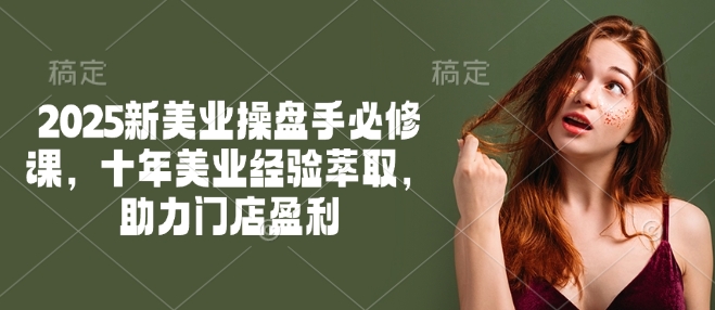 2025新美业操盘手必修课，十年美业经验萃取，助力门店盈利-优优云网创