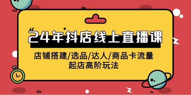 (9812期)2024年抖店线上直播课，店铺搭建/选品/达人/商品卡流量/起店高阶玩法-优优云网创