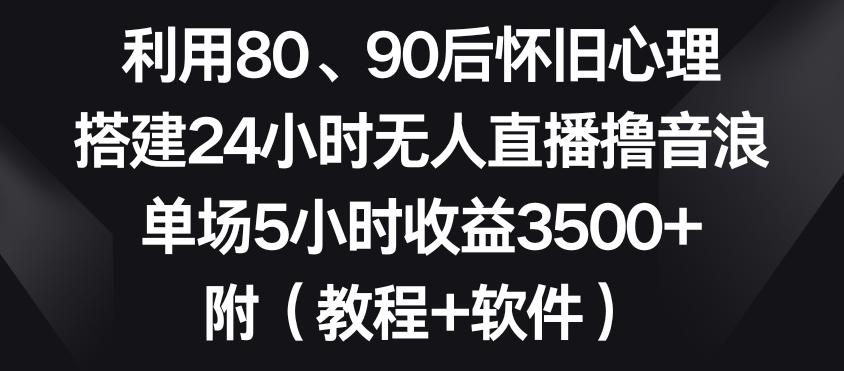 利用80、90后怀旧心理，搭建24小时无人直播撸音浪，单场5小时收益3500+(教程+软件)【揭秘】-优优云网创