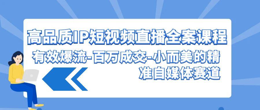 (9591期)高品质 IP短视频直播-全案课程，有效爆流-百万成交-小而美的精准自媒体赛道-优优云网创