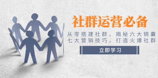 社群运营必备！从零搭建社群，揭秘六大锦囊、七大营销技巧，打造火爆社群-优优云网创