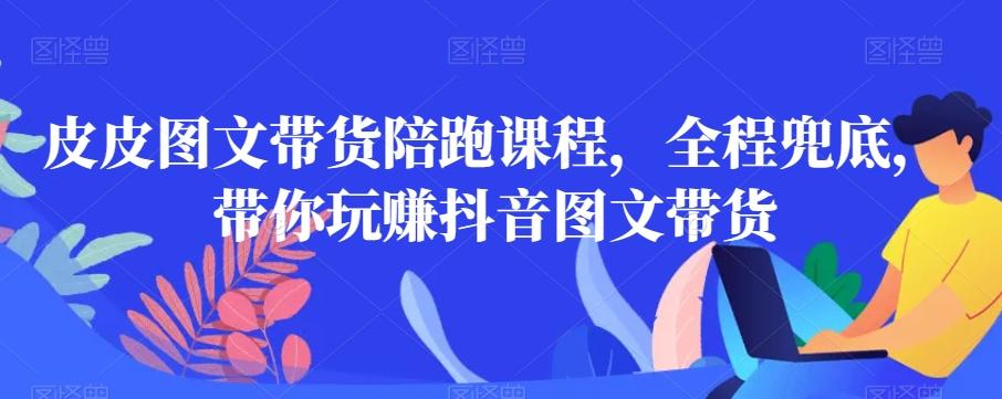 皮皮图文带货陪跑课程，全程兜底，带你玩赚抖音图文带货-优优云网创