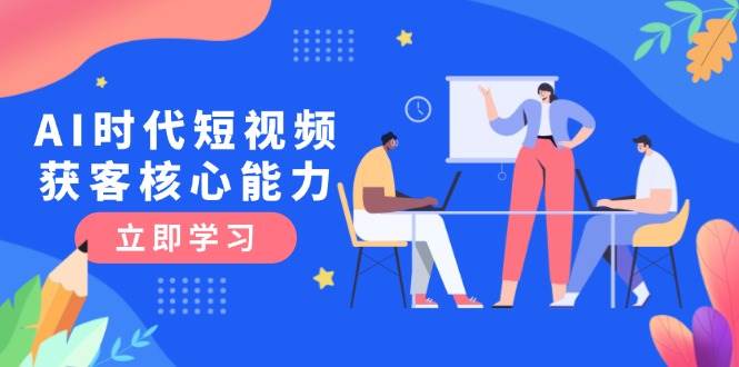 AI时代短视频获客核心课程，三大必备技能解析，认知升级关键要点-优优云网创