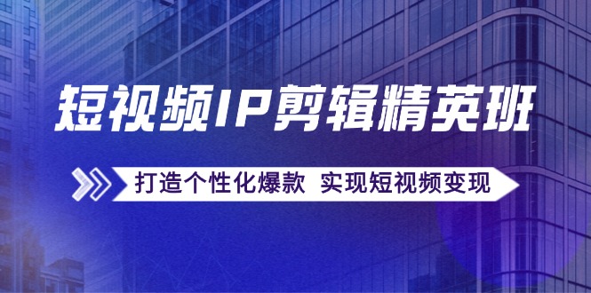 短视频IP剪辑精英班：复刻爆款秘籍，打造个性化爆款 实现短视频变现-优优云网创