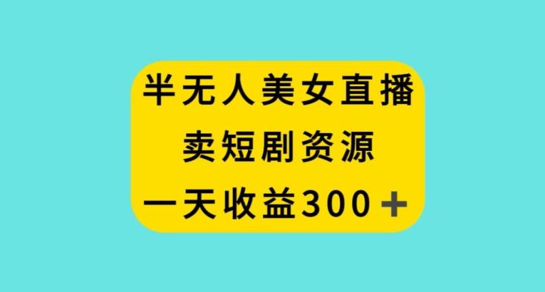 半无人美女直播，卖短剧资源，一天收益300+【揭秘】-优优云网创