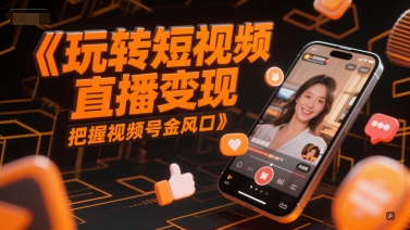 玩转短视频直播变现，把握视频号金风口-优优云网创