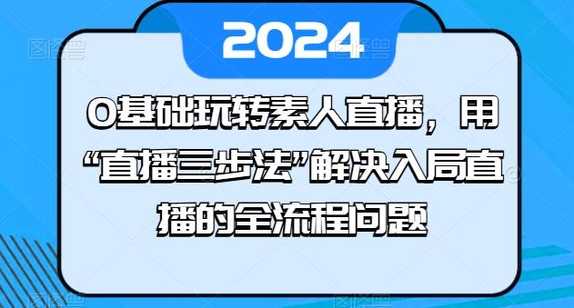0基础玩转素人直播，用“直播三步法”解决入局直播的全流程问题-优优云网创